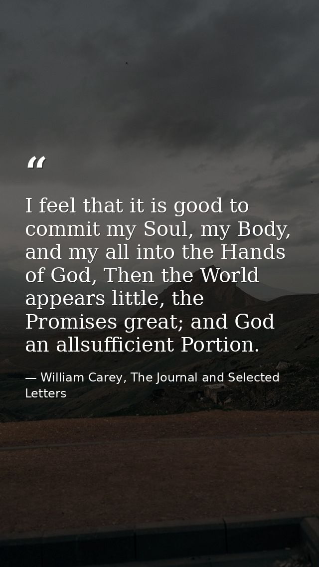 I feel that it is good to commit my Soul, my Body, and my all into the Hands of God, Then the World appears little, the  — William Carey, The Journal and Selected Letters