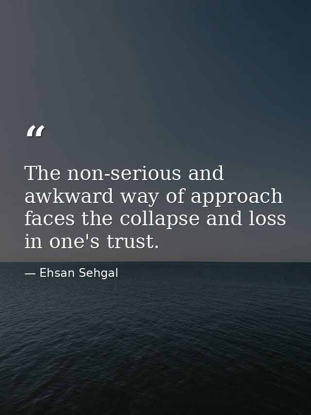 The non-serious and awkward way of approach faces the collapse and loss in one's trust. — Ehsan Sehgal