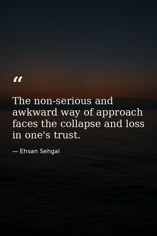 The non-serious and awkward way of approach faces the collapse and loss in one's trust. — Ehsan Sehgal