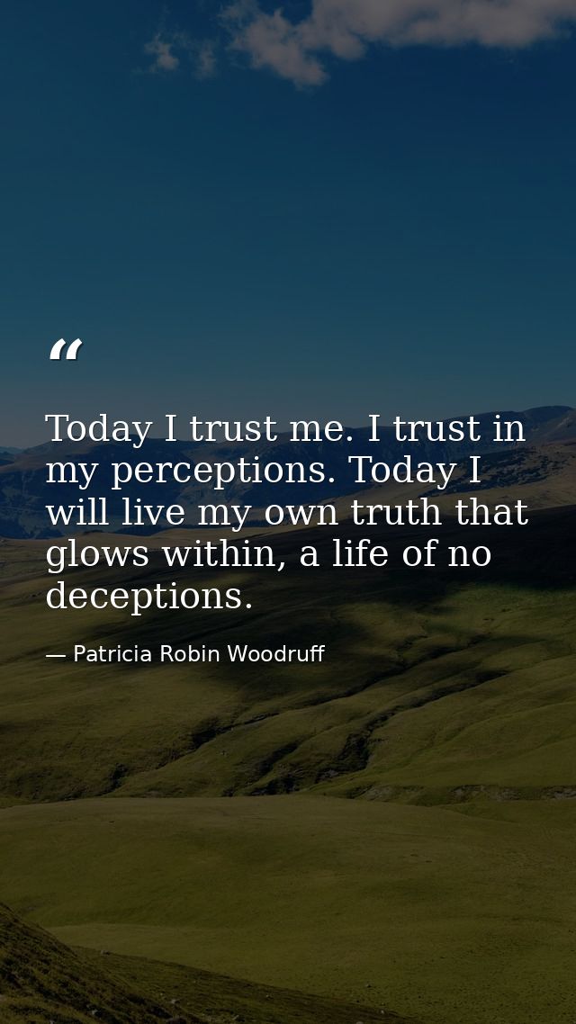 Today I trust me. I trust in my perceptions. Today I will live my own truth that glows within, a life of no deceptions. — Patricia Robin Woodruff