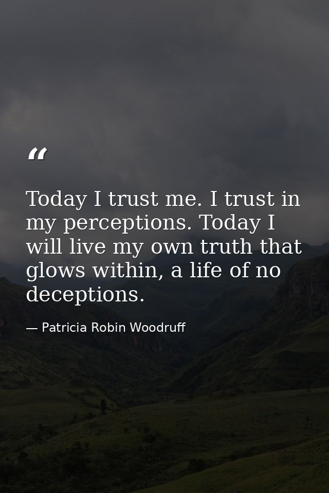 Today I trust me. I trust in my perceptions. Today I will live my own truth that glows within, a life of no deceptions. — Patricia Robin Woodruff