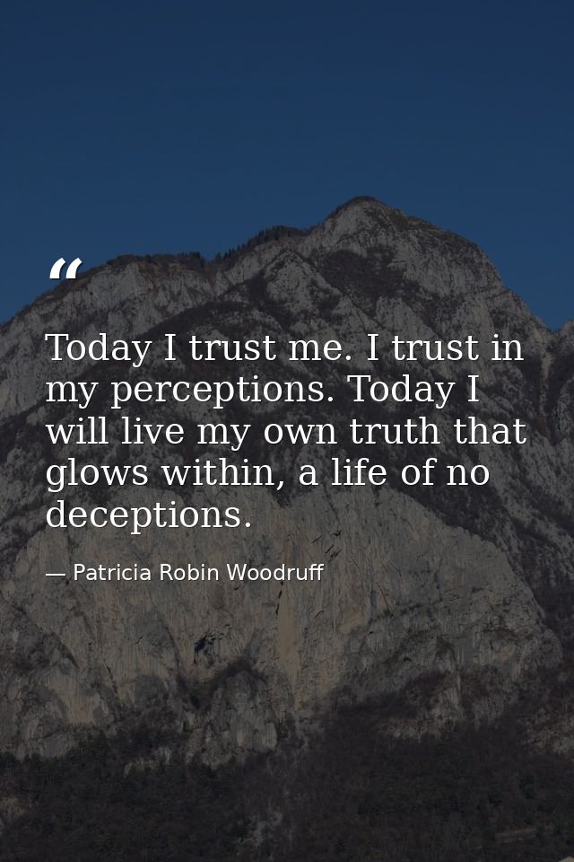 Today I trust me. I trust in my perceptions. Today I will live my own truth that glows within, a life of no deceptions. — Patricia Robin Woodruff
