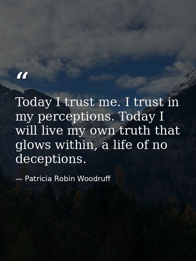 Today I trust me. I trust in my perceptions. Today I will live my own truth that glows within, a life of no deceptions. — Patricia Robin Woodruff