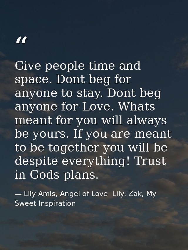 Give people time and space. Dont beg for anyone to stay. Dont beg anyone for Love. Whats meant for you will always be yo — Lily Amis, Angel of Love  Lily: Zak, My Sweet Inspiration