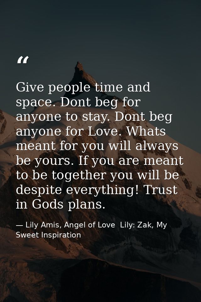 Give people time and space. Dont beg for anyone to stay. Dont beg anyone for Love. Whats meant for you will always be yo — Lily Amis, Angel of Love  Lily: Zak, My Sweet Inspiration