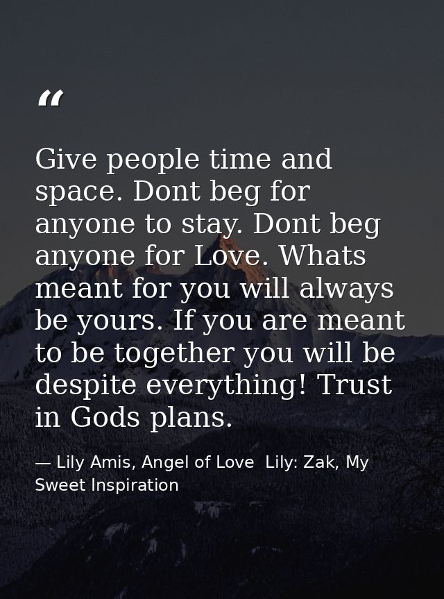 Give people time and space. Dont beg for anyone to stay. Dont beg anyone for Love. Whats meant for you will always be yo — Lily Amis, Angel of Love  Lily: Zak, My Sweet Inspiration
