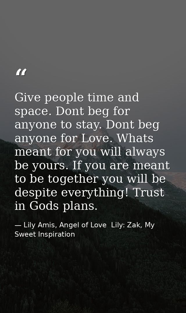 Give people time and space. Dont beg for anyone to stay. Dont beg anyone for Love. Whats meant for you will always be yo — Lily Amis, Angel of Love  Lily: Zak, My Sweet Inspiration