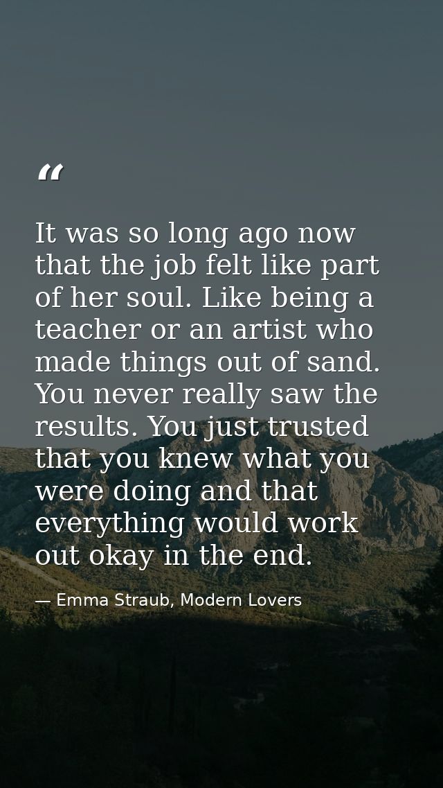 It was so long ago now that the job felt like part of her soul. Like being a teacher or an artist who made things out of — Emma Straub, Modern Lovers