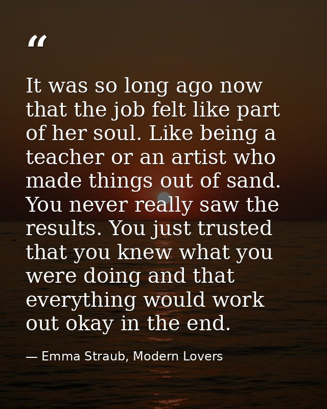 It was so long ago now that the job felt like part of her soul. Like being a teacher or an artist who made things out of — Emma Straub, Modern Lovers