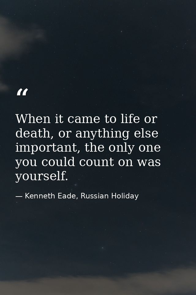 When it came to life or death, or anything else important, the only one you could count on was yourself. — Kenneth Eade, Russian Holiday