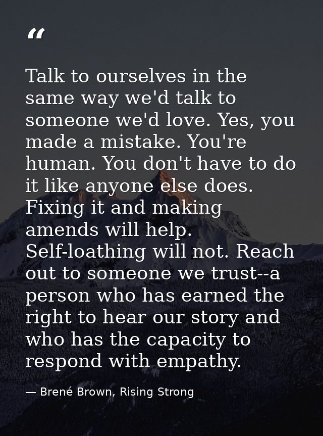 Talk to ourselves in the same way we'd talk to someone we'd love. Yes, you made a mistake. You're human. You don't have  — Brené Brown, Rising Strong