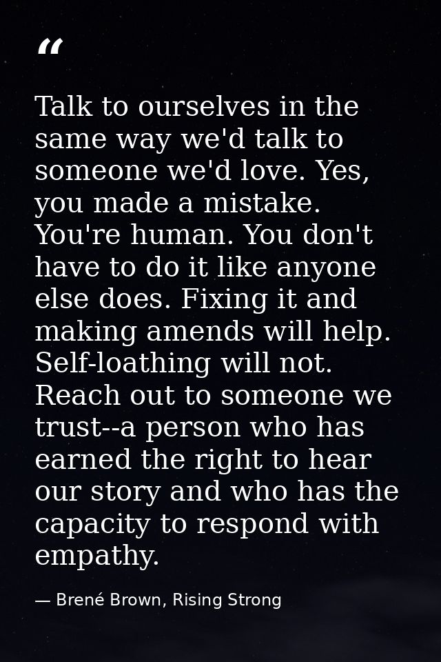 Talk to ourselves in the same way we'd talk to someone we'd love. Yes, you made a mistake. You're human. You don't have  — Brené Brown, Rising Strong