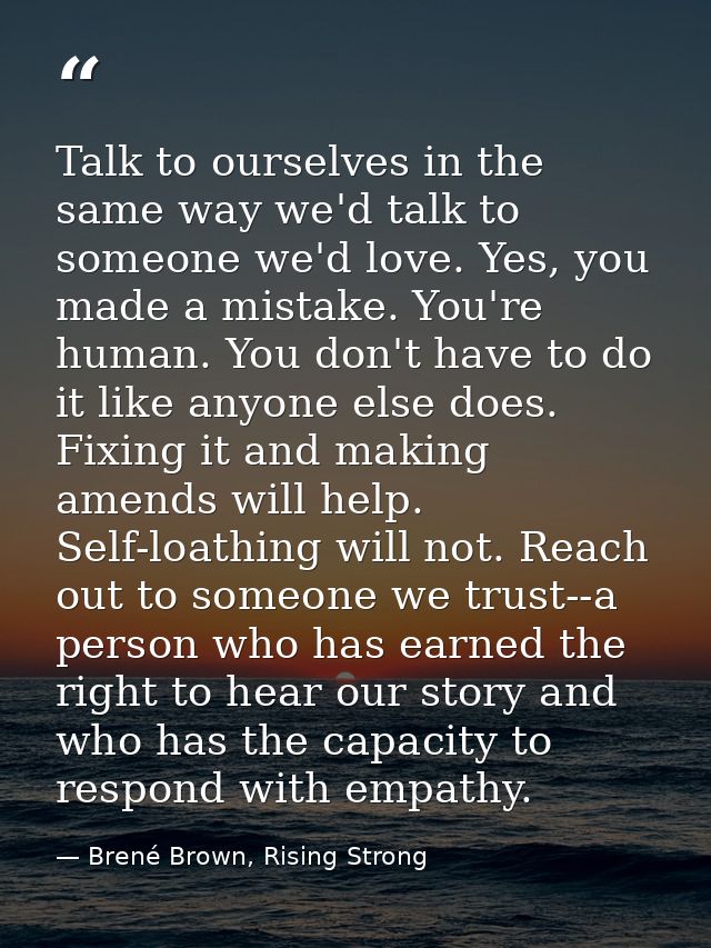 Talk to ourselves in the same way we'd talk to someone we'd love. Yes, you made a mistake. You're human. You don't have  — Brené Brown, Rising Strong
