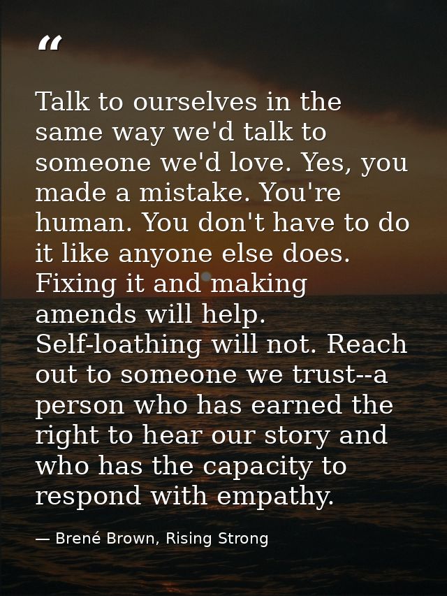 Talk to ourselves in the same way we'd talk to someone we'd love. Yes, you made a mistake. You're human. You don't have  — Brené Brown, Rising Strong