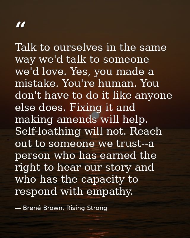 Talk to ourselves in the same way we'd talk to someone we'd love. Yes, you made a mistake. You're human. You don't have  — Brené Brown, Rising Strong