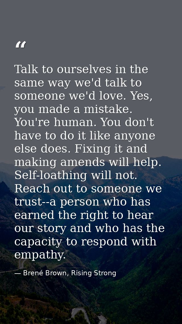 Talk to ourselves in the same way we'd talk to someone we'd love. Yes, you made a mistake. You're human. You don't have  — Brené Brown, Rising Strong