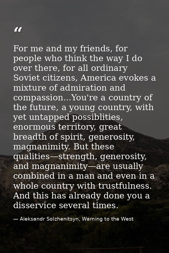 For me and my friends, for people who think the way I do over there, for all ordinary Soviet citizens, America evokes a  — Aleksandr Solzhenitsyn, Warning to the West