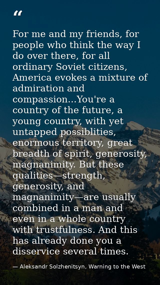 For me and my friends, for people who think the way I do over there, for all ordinary Soviet citizens, America evokes a  — Aleksandr Solzhenitsyn, Warning to the West