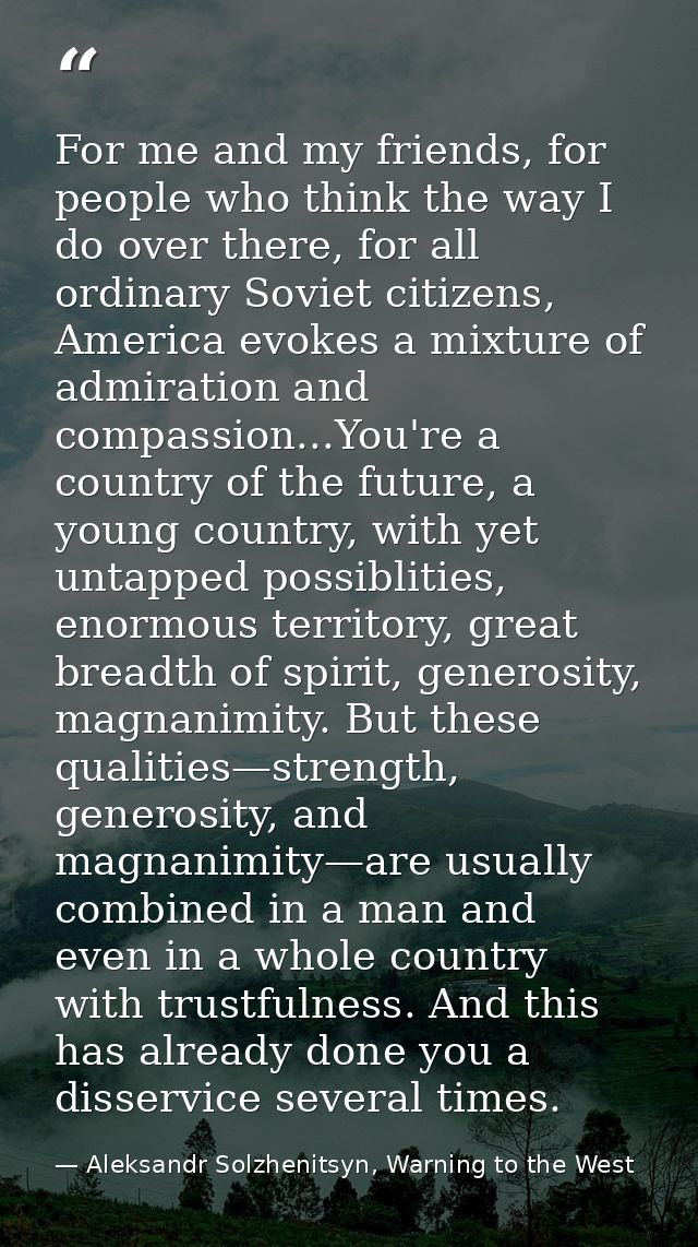 For me and my friends, for people who think the way I do over there, for all ordinary Soviet citizens, America evokes a  — Aleksandr Solzhenitsyn, Warning to the West