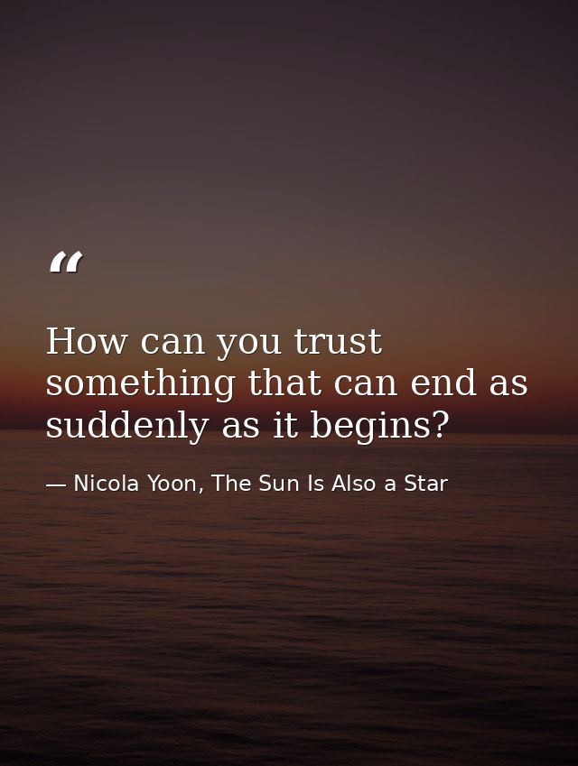 How can you trust something that can end as suddenly as it begins? — Nicola Yoon, The Sun Is Also a Star
