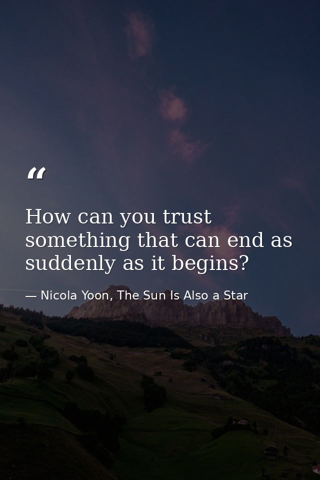 How can you trust something that can end as suddenly as it begins? — Nicola Yoon, The Sun Is Also a Star