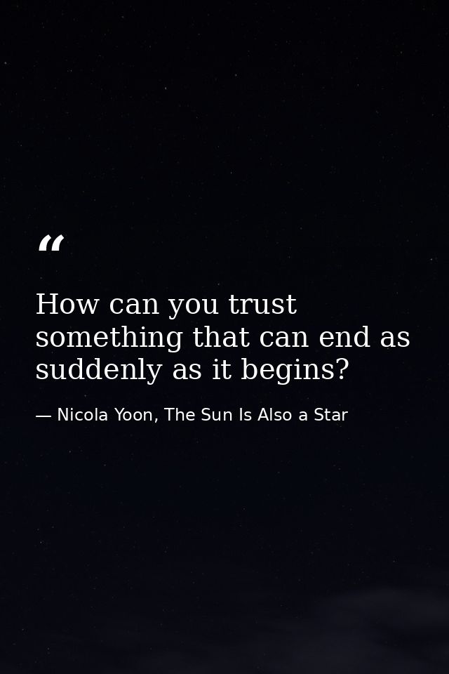 How can you trust something that can end as suddenly as it begins? — Nicola Yoon, The Sun Is Also a Star