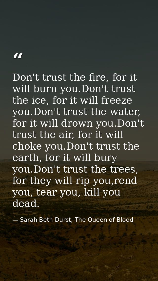 Don't trust the fire, for it will burn you.Don't trust the ice, for it will freeze you.Don't trust the water, for it wil — Sarah Beth Durst, The Queen of Blood