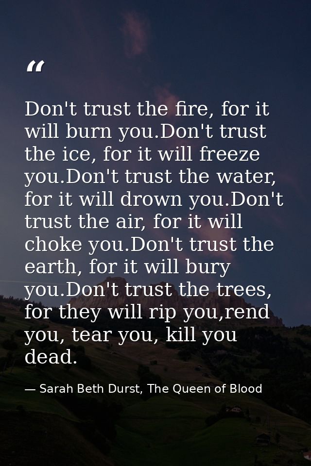 Don't trust the fire, for it will burn you.Don't trust the ice, for it will freeze you.Don't trust the water, for it wil — Sarah Beth Durst, The Queen of Blood