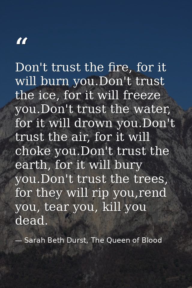 Don't trust the fire, for it will burn you.Don't trust the ice, for it will freeze you.Don't trust the water, for it wil — Sarah Beth Durst, The Queen of Blood