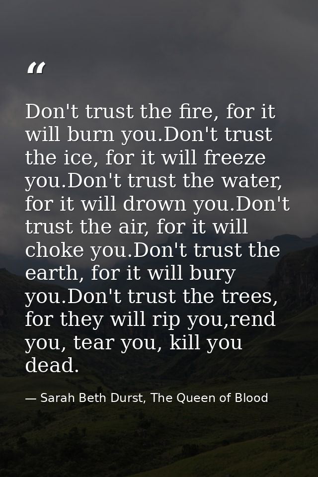 Don't trust the fire, for it will burn you.Don't trust the ice, for it will freeze you.Don't trust the water, for it wil — Sarah Beth Durst, The Queen of Blood