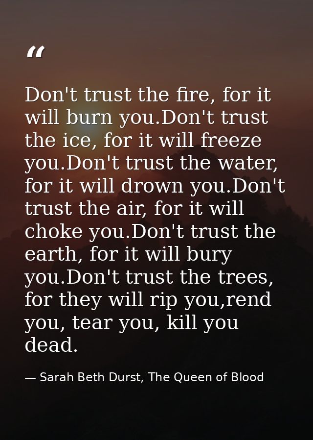 Don't trust the fire, for it will burn you.Don't trust the ice, for it will freeze you.Don't trust the water, for it wil — Sarah Beth Durst, The Queen of Blood
