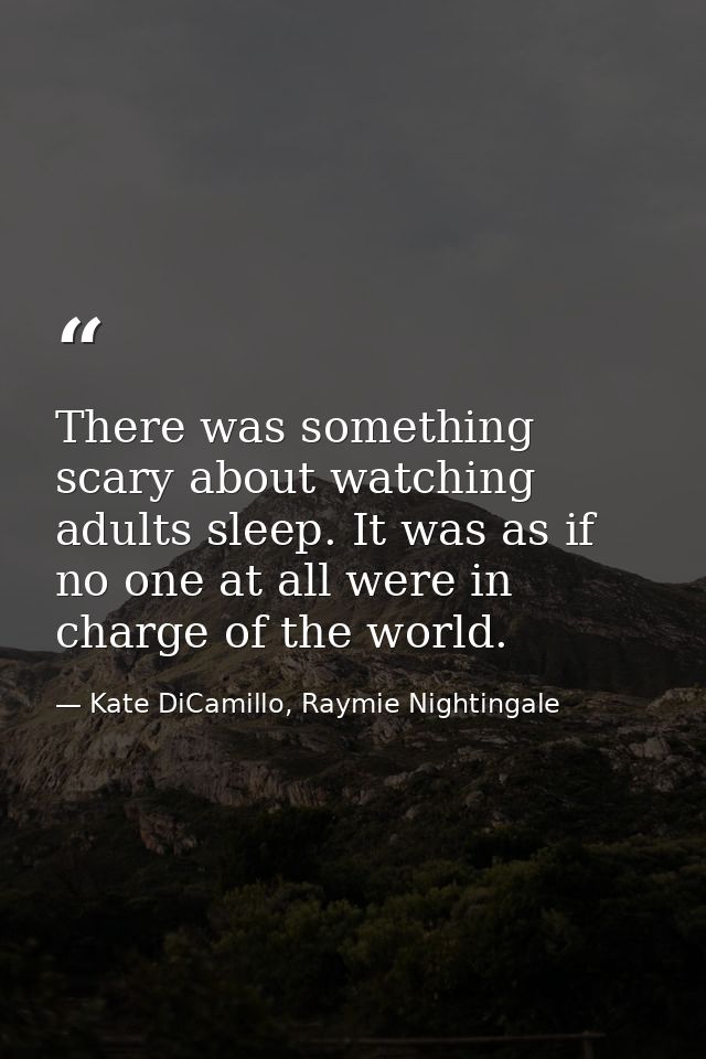 There was something scary about watching adults sleep. It was as if no one at all were in charge of the world. — Kate DiCamillo, Raymie Nightingale