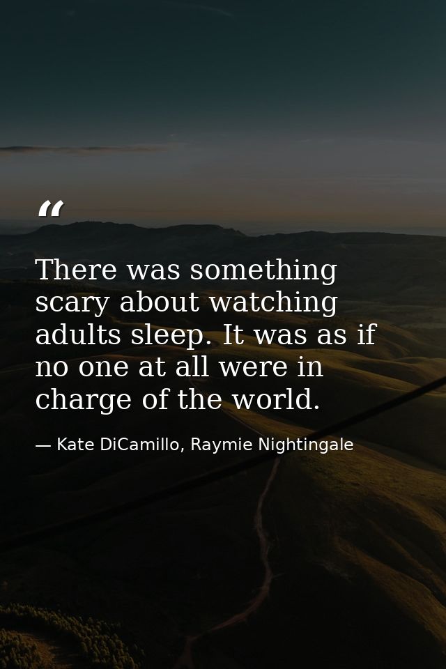 There was something scary about watching adults sleep. It was as if no one at all were in charge of the world. — Kate DiCamillo, Raymie Nightingale