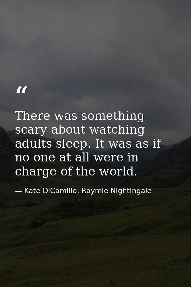 There was something scary about watching adults sleep. It was as if no one at all were in charge of the world. — Kate DiCamillo, Raymie Nightingale