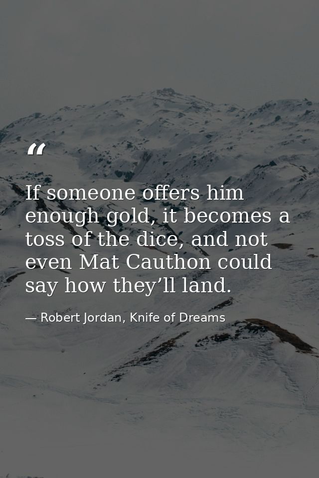 If someone offers him enough gold, it becomes a toss of the dice, and not even Mat Cauthon could say how they’ll land. — Robert Jordan, Knife of Dreams