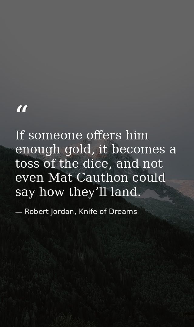If someone offers him enough gold, it becomes a toss of the dice, and not even Mat Cauthon could say how they’ll land. — Robert Jordan, Knife of Dreams
