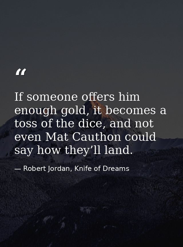 If someone offers him enough gold, it becomes a toss of the dice, and not even Mat Cauthon could say how they’ll land. — Robert Jordan, Knife of Dreams