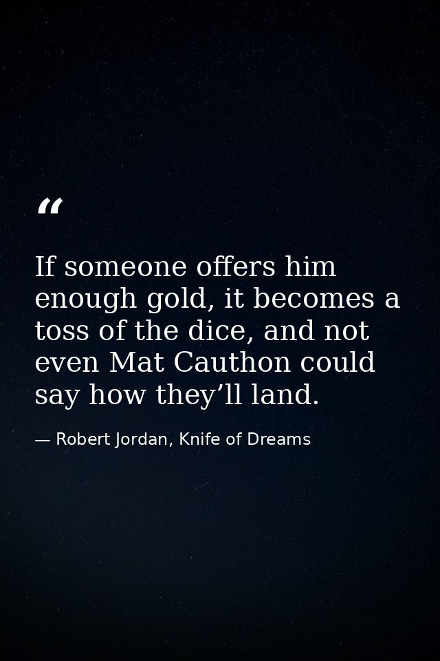 If someone offers him enough gold, it becomes a toss of the dice, and not even Mat Cauthon could say how they’ll land. — Robert Jordan, Knife of Dreams