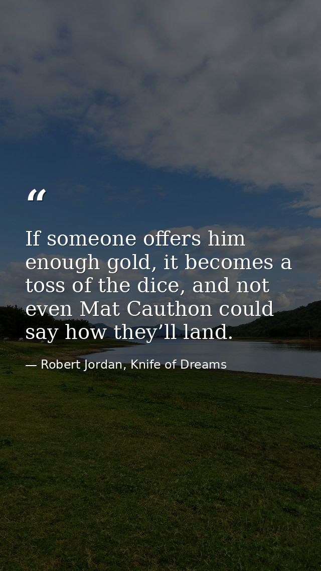 If someone offers him enough gold, it becomes a toss of the dice, and not even Mat Cauthon could say how they’ll land. — Robert Jordan, Knife of Dreams