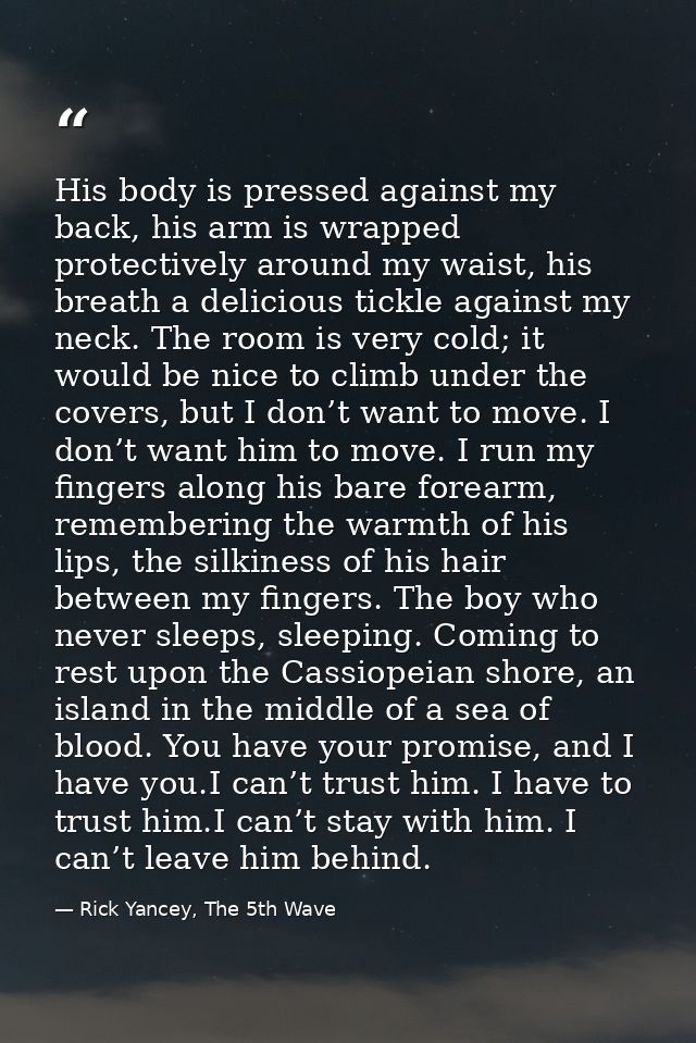 His body is pressed against my back, his arm is wrapped protectively around my waist, his breath a delicious tickle agai — Rick Yancey, The 5th Wave