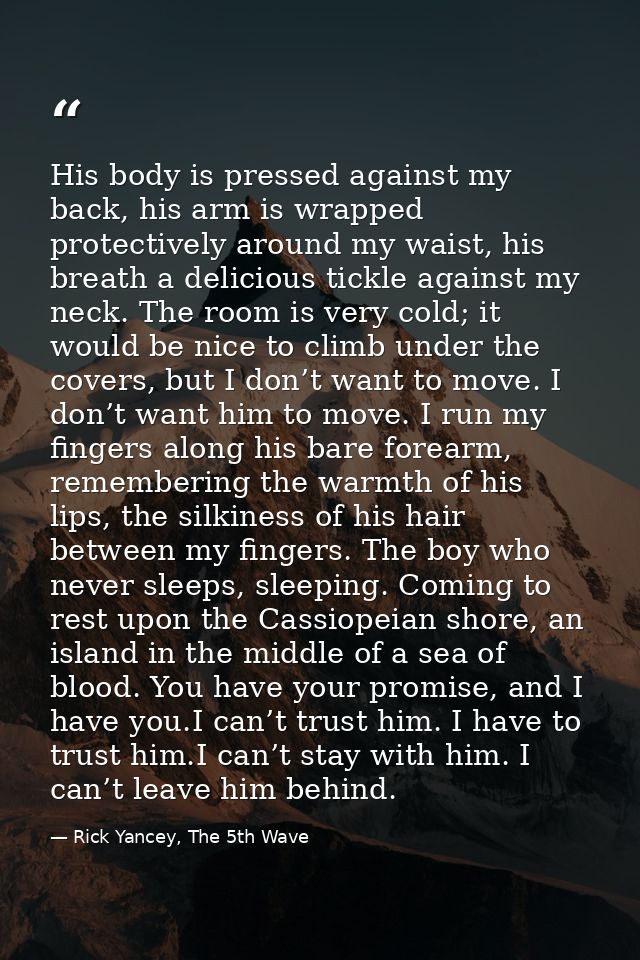 His body is pressed against my back, his arm is wrapped protectively around my waist, his breath a delicious tickle agai — Rick Yancey, The 5th Wave