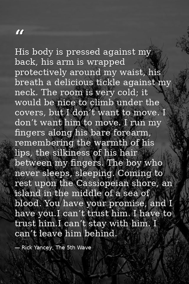 His body is pressed against my back, his arm is wrapped protectively around my waist, his breath a delicious tickle agai — Rick Yancey, The 5th Wave