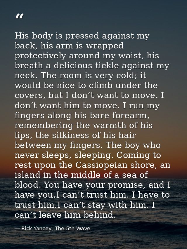 His body is pressed against my back, his arm is wrapped protectively around my waist, his breath a delicious tickle agai — Rick Yancey, The 5th Wave