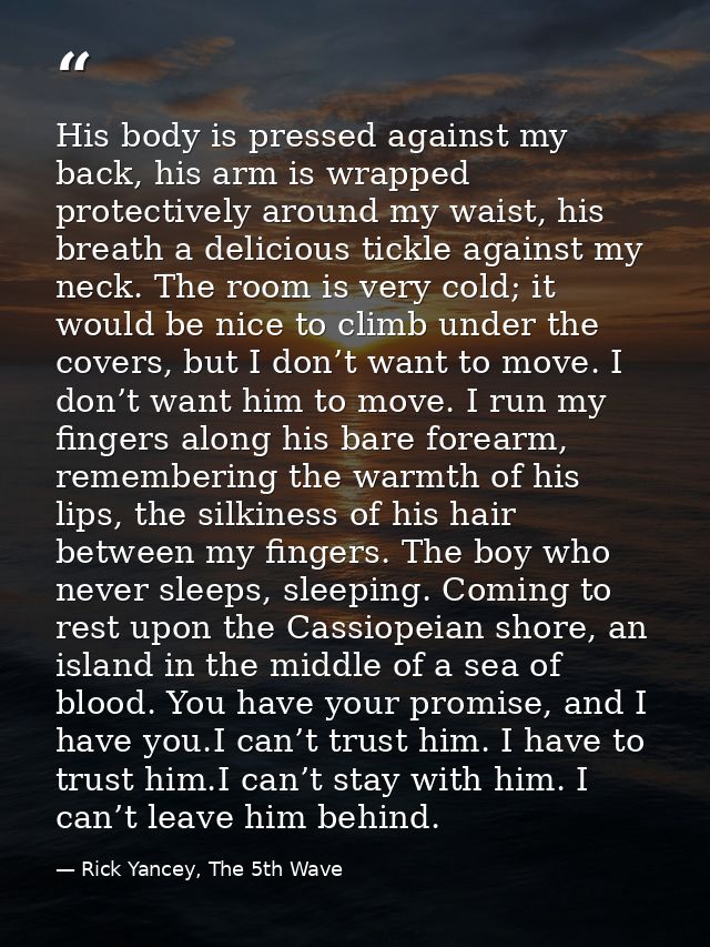 His body is pressed against my back, his arm is wrapped protectively around my waist, his breath a delicious tickle agai — Rick Yancey, The 5th Wave