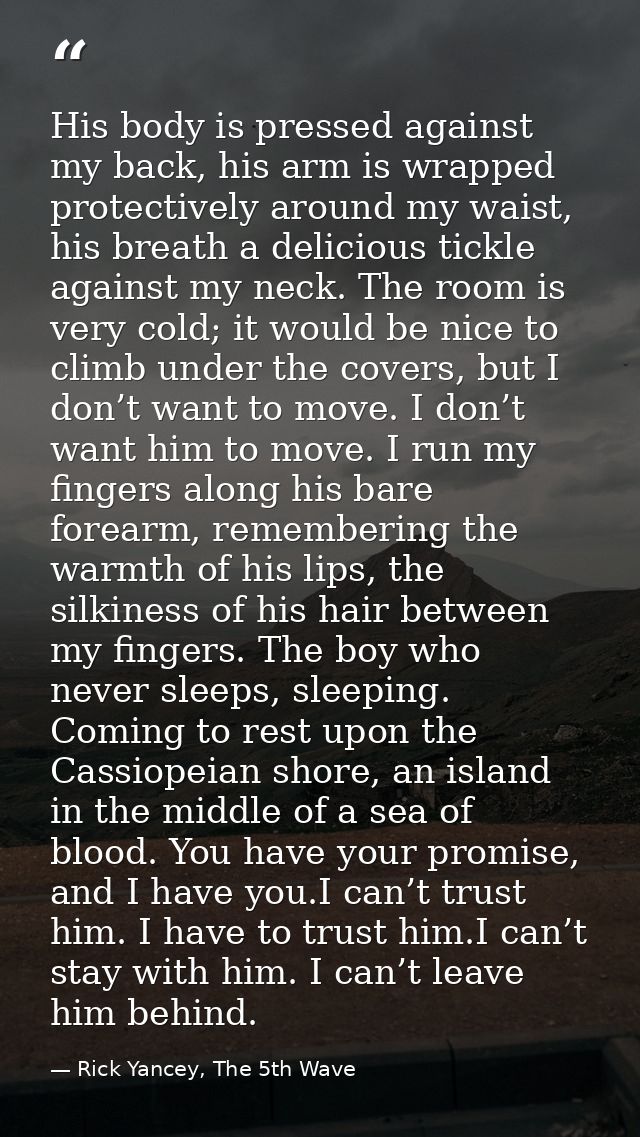 His body is pressed against my back, his arm is wrapped protectively around my waist, his breath a delicious tickle agai — Rick Yancey, The 5th Wave