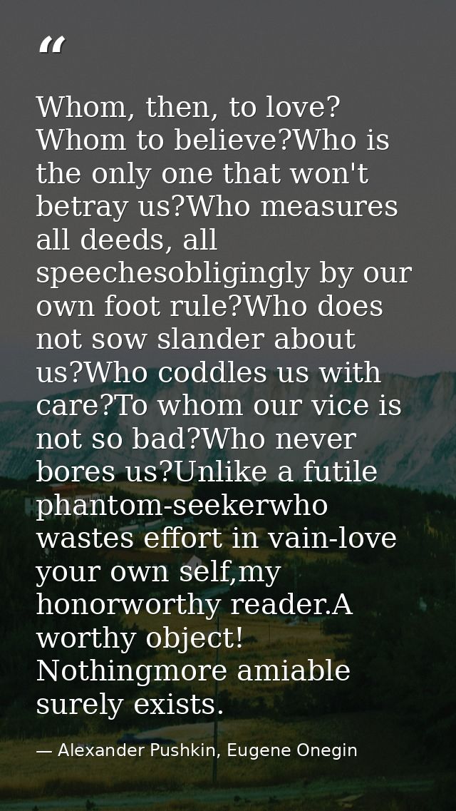 Whom, then, to love? Whom to believe?Who is the only one that won't betray us?Who measures all deeds, all speechesobligi — Alexander Pushkin, Eugene Onegin