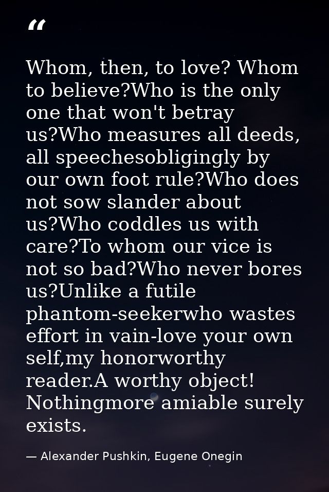 Whom, then, to love? Whom to believe?Who is the only one that won't betray us?Who measures all deeds, all speechesobligi — Alexander Pushkin, Eugene Onegin