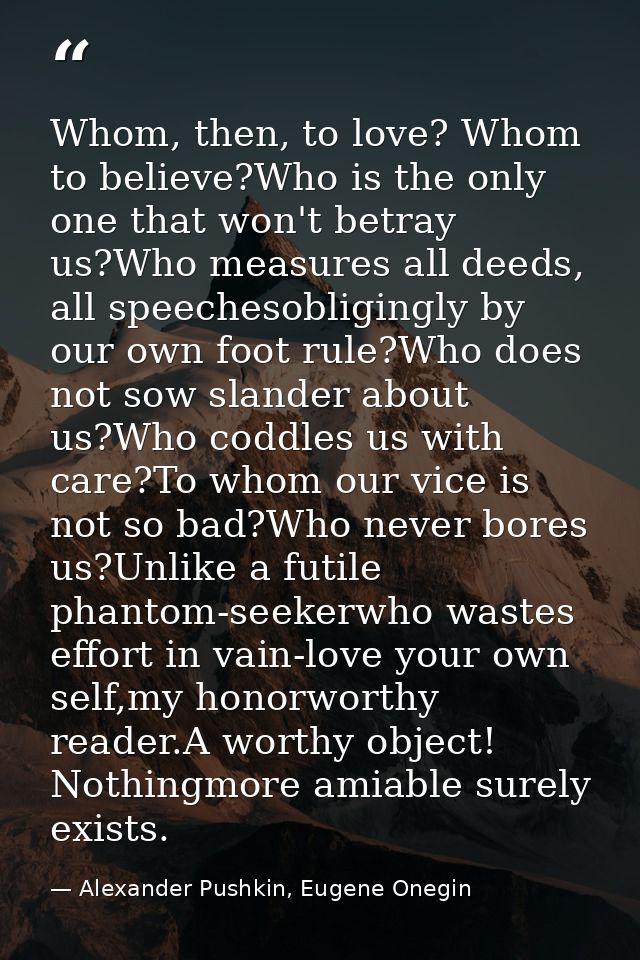 Whom, then, to love? Whom to believe?Who is the only one that won't betray us?Who measures all deeds, all speechesobligi — Alexander Pushkin, Eugene Onegin