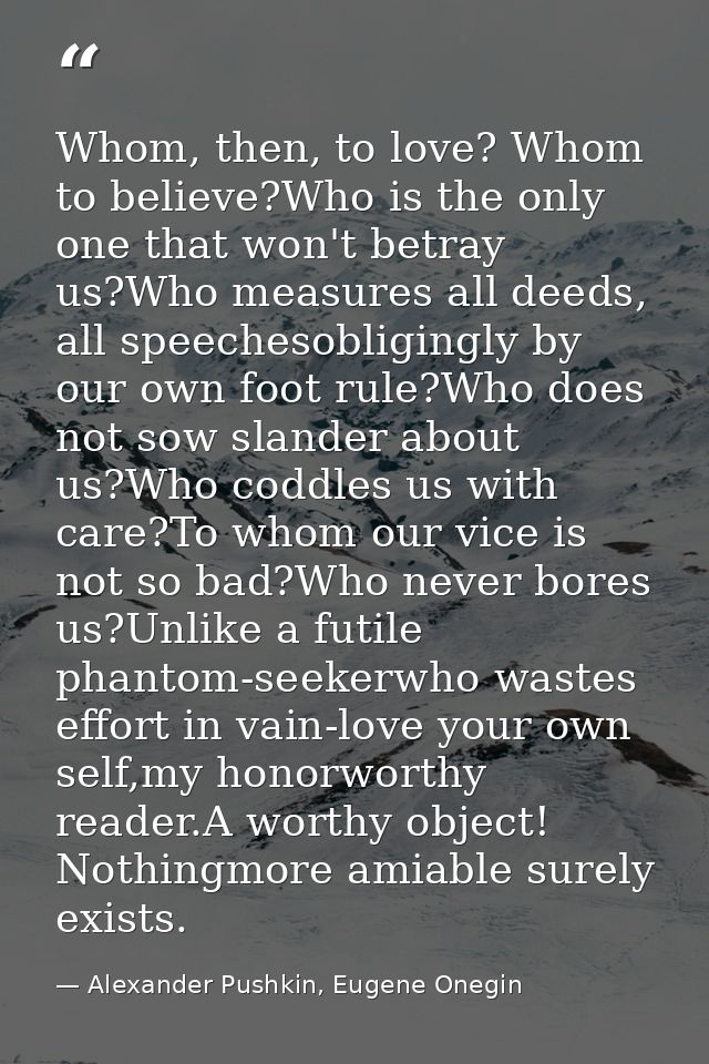 Whom, then, to love? Whom to believe?Who is the only one that won't betray us?Who measures all deeds, all speechesobligi — Alexander Pushkin, Eugene Onegin