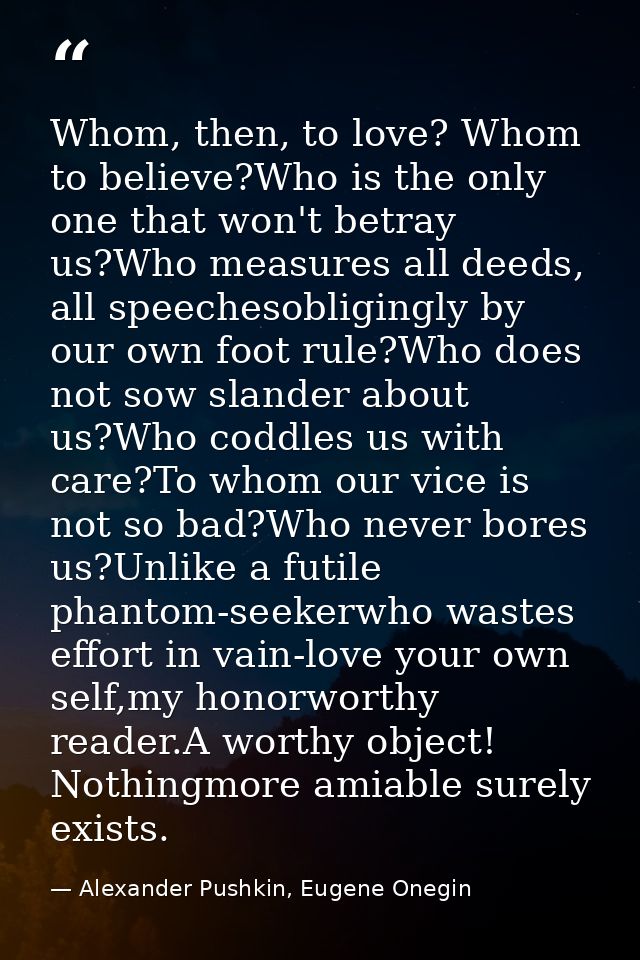 Whom, then, to love? Whom to believe?Who is the only one that won't betray us?Who measures all deeds, all speechesobligi — Alexander Pushkin, Eugene Onegin